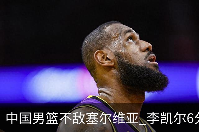 中国男篮不敌塞尔维亚 李凯尔6分4板赵睿13分