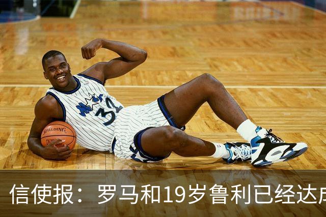 信使报：罗马和19岁鲁利已经达成协议，球员即将续约至2031年