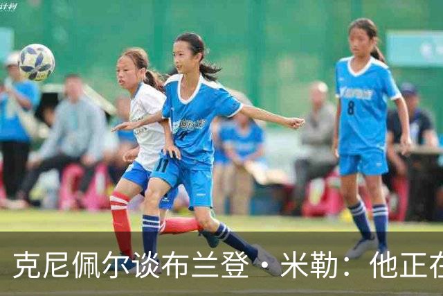 克尼佩尔谈布兰登·米勒：他正在简化进攻方式 就像塔图姆一样