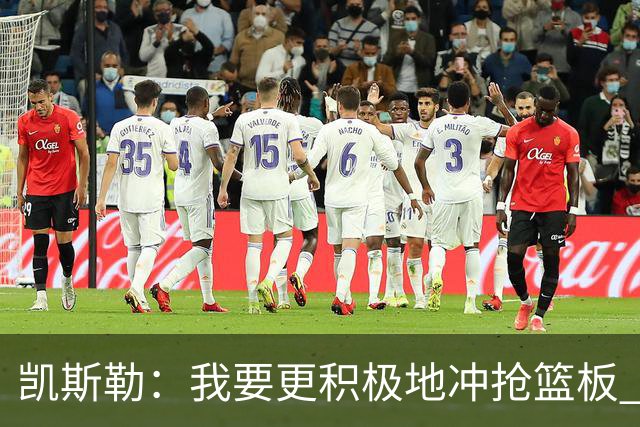 凯斯勒：我要更积极地冲抢篮板 我需要一开场就拿出这种积极性
