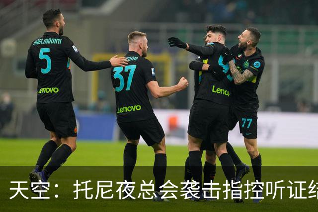 天空：托尼夜总会袭击指控听证结束，球员已被无条件保释释放