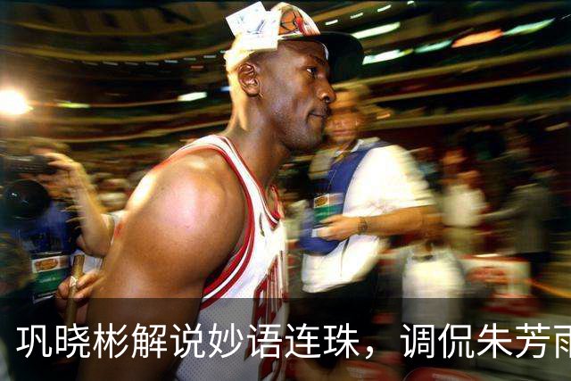 巩晓彬解说妙语连珠，调侃朱芳雨腮帮子出来了 杜润旺是杜锋干儿子