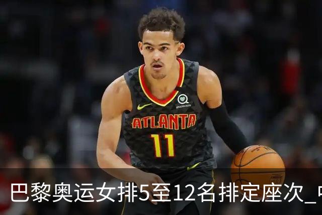 巴黎奥运女排5至12名排定座次 中国女排获得第5名