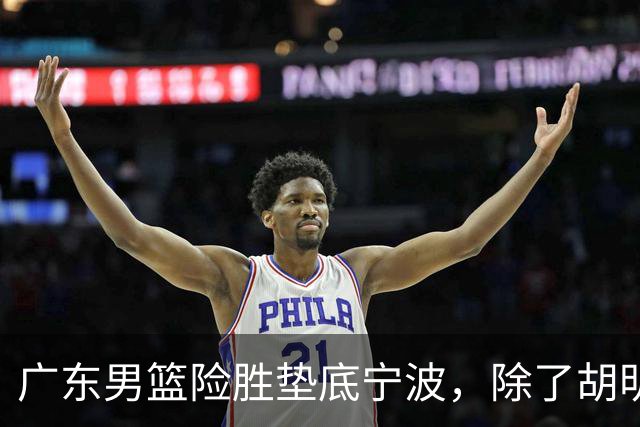 广东男篮险胜垫底宁波，除了胡明轩周鹏，其他本土球员还在梦游？
