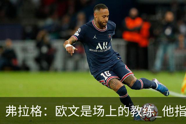 弗拉格：欧文是场上的教练 他指挥队友并帮大家阅读比赛