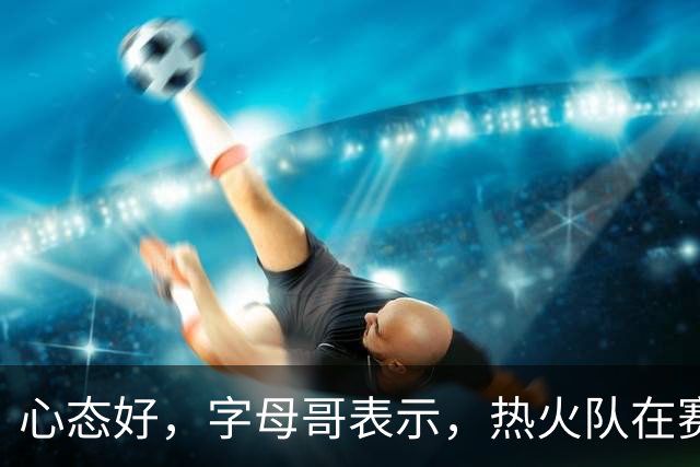 心态好，字母哥表示，热火队在赛季开局0胜4负后需要“深呼吸”