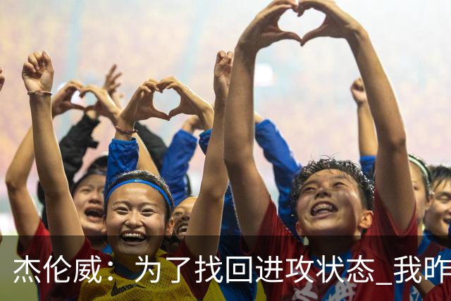杰伦威：为了找回进攻状态 我昨天特意看了自己的比赛集锦