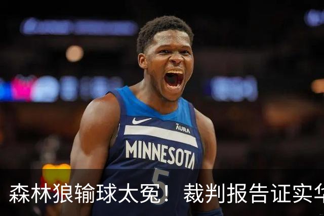 森林狼输球太冤！裁判报告证实华子关键球被犯规：两次错漏判都是骑士获利