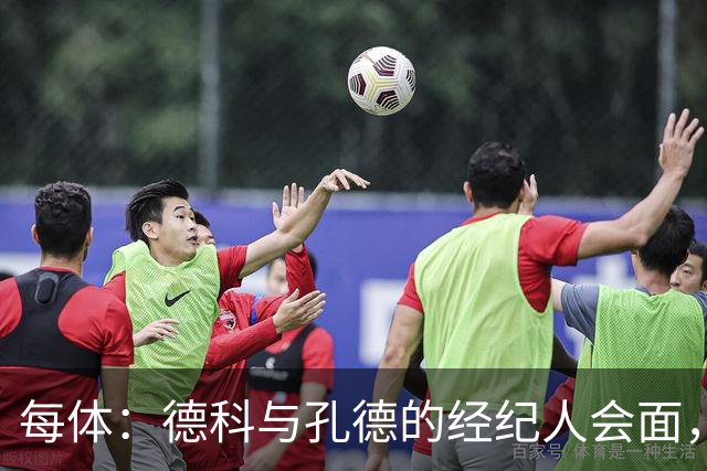 每体：德科与孔德的经纪人会面，巴萨不排除听取对孔德的报价