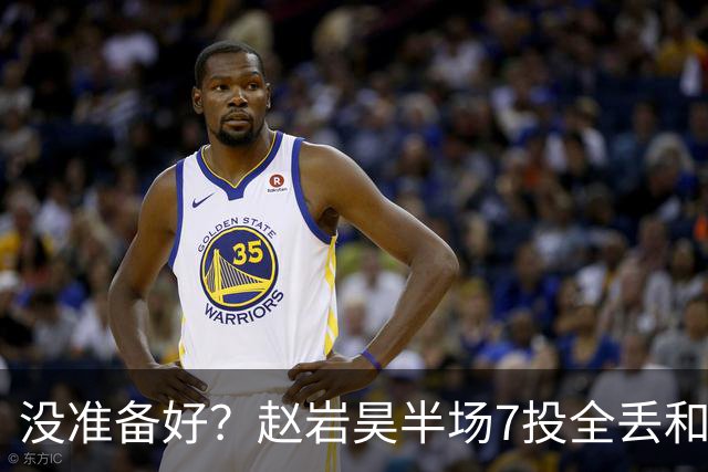 没准备好？赵岩昊半场7投全丢&三分4中0 仅得1板1助&正负值-12