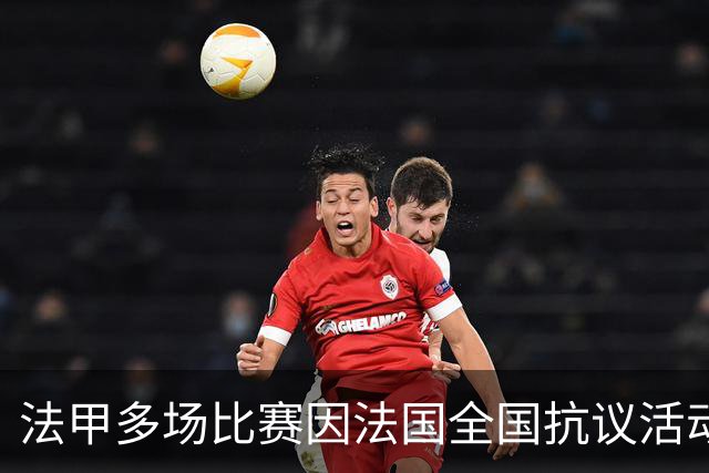 法甲多场比赛因法国全国抗议活动改期，应公共部门要求调整赛程