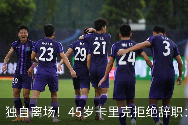 独自离场！45岁卡里克拒绝辞职：相信我会带队踢欧冠 没对利马生气