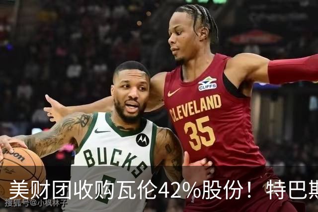 美财团收购瓦伦42%股份！特巴斯：买方是全球顶级投资者利好西甲