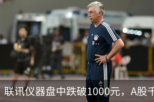 联讯仪器盘中跌破1000元，A股千元股仅剩一只