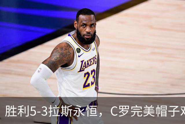 胜利5-3拉斯永恒，C罗完美帽子戏法，马内传射，菲利克斯助攻大四喜
