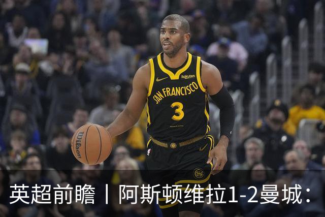 英超前瞻丨阿斯顿维拉1-2曼城：英超全胜的领头羊，碰到苦主了