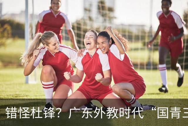 错怪杜锋？广东外教时代“国青三核”新赛季竟无一人获稳定轮换时间