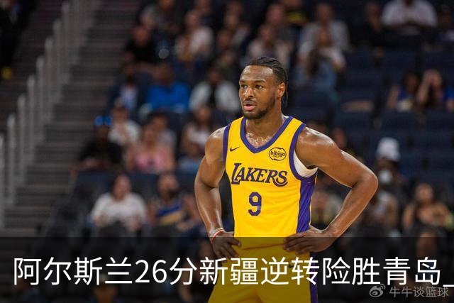 阿尔斯兰26分新疆逆转险胜青岛 阿不都15+9