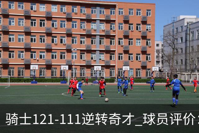 骑士121-111逆转奇才 球员评价：4人优秀，6人及格
