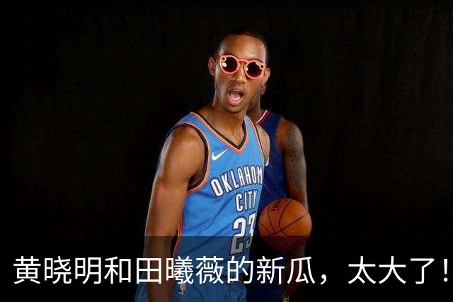 黄晓明和田曦薇的新瓜，太大了！