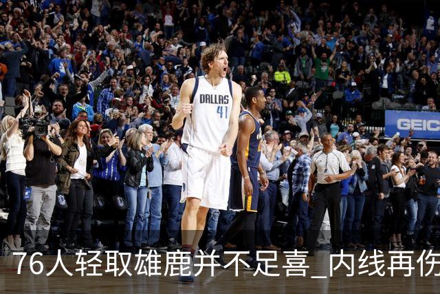76人轻取雄鹿并不足喜 内线再伤一人大帝成光杆了？