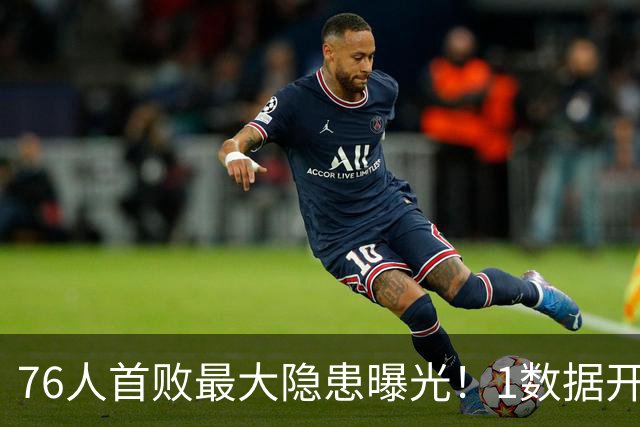 76人首败最大隐患曝光！1数据开季4场全输，詹姆斯冲冠埋雷